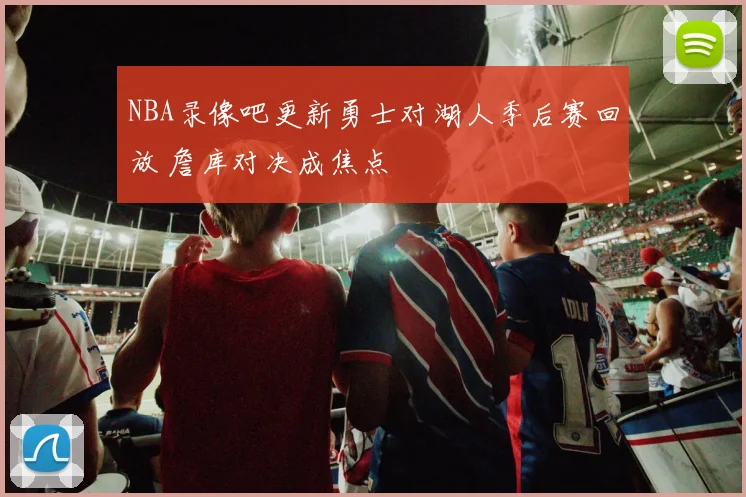 NBA录像吧更新勇士对湖人季后赛回放 詹库对决成焦点