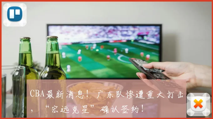 CBA最新消息！广东队惨遭重大打击，“宏远克星”确认签约！