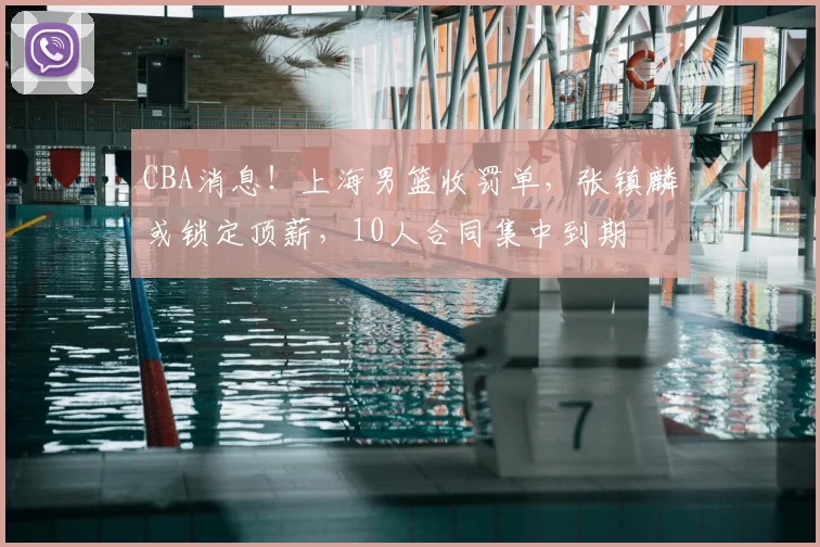 CBA消息！上海男篮收罚单，张镇麟或锁定顶薪，10人合同集中到期