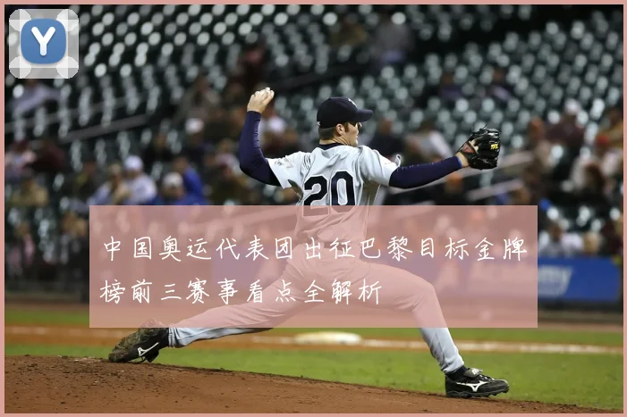 中国奥运代表团出征巴黎目标金牌榜前三赛事看点全解析