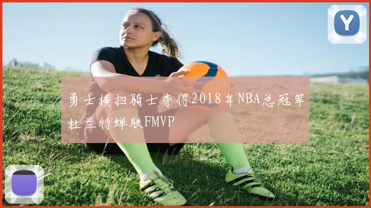 勇士横扫骑士夺得2018年NBA总冠军杜兰特蝉联FMVP