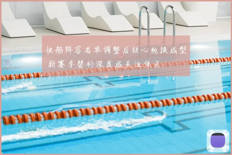 快船阵容名单调整后核心轮换成型 新赛季替补深度成关注焦点