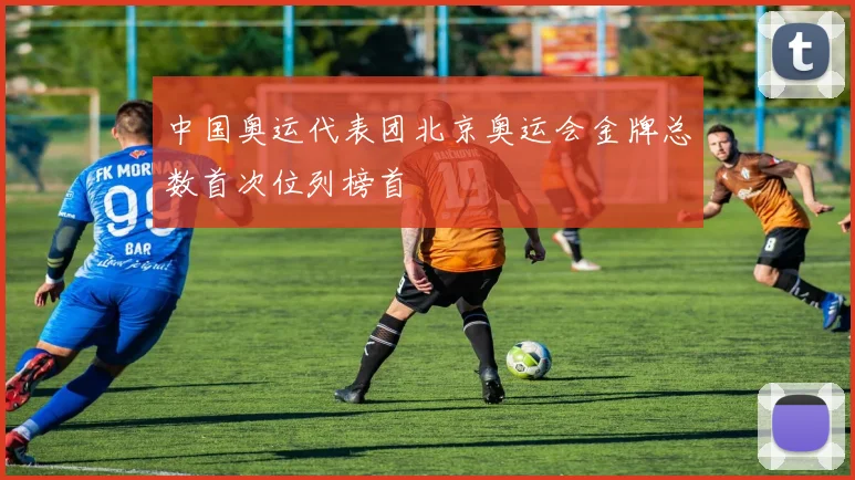 中国奥运代表团北京奥运会金牌总数首次位列榜首