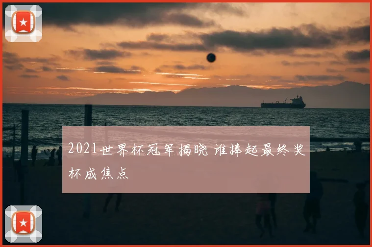 2021世界杯冠军揭晓 谁捧起最终奖杯成焦点