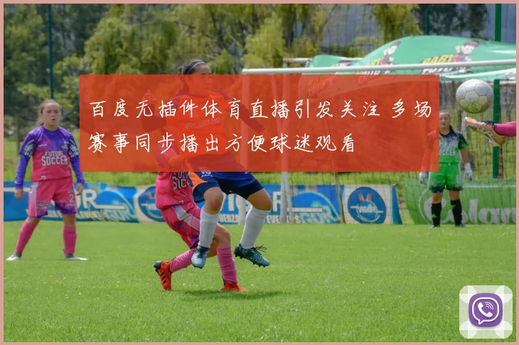 百度无插件体育直播引发关注 多场赛事同步播出方便球迷观看