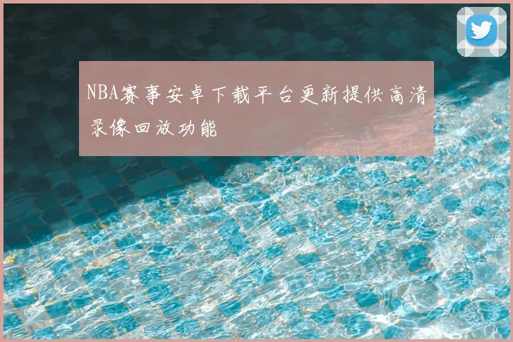 NBA赛事安卓下载平台更新提供高清录像回放功能