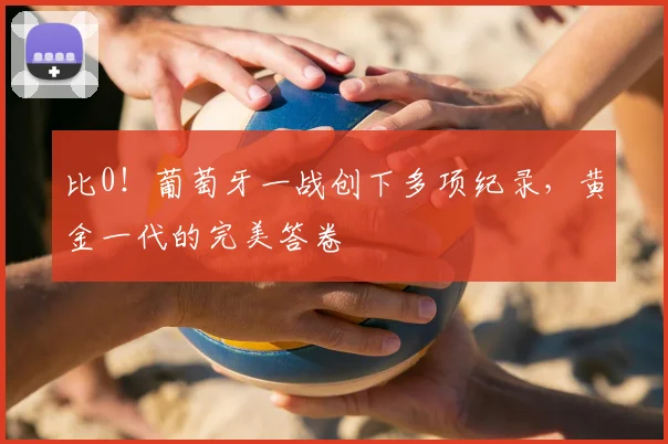 比0！葡萄牙一战创下多项纪录，黄金一代的完美答卷