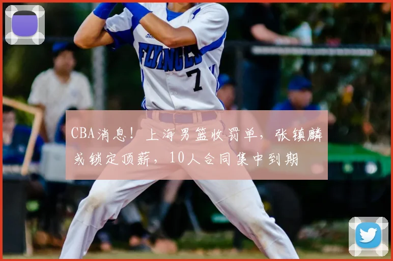 CBA消息！上海男篮收罚单，张镇麟或锁定顶薪，10人合同集中到期