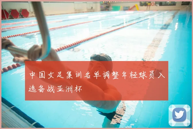 中国女足集训名单调整年轻球员入选备战亚洲杯