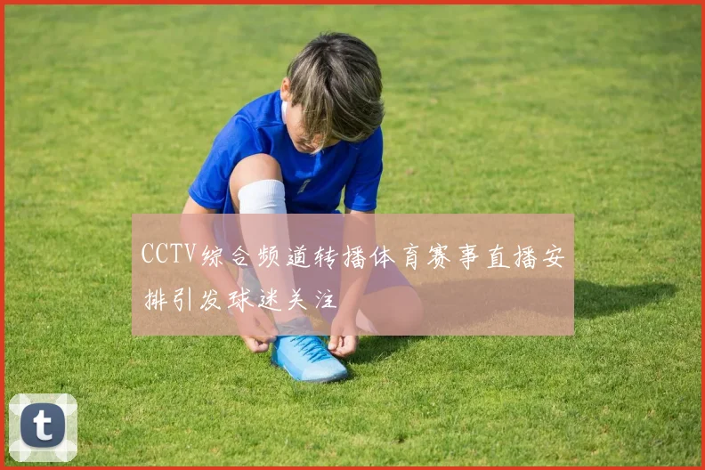CCTV综合频道转播体育赛事直播安排引发球迷关注