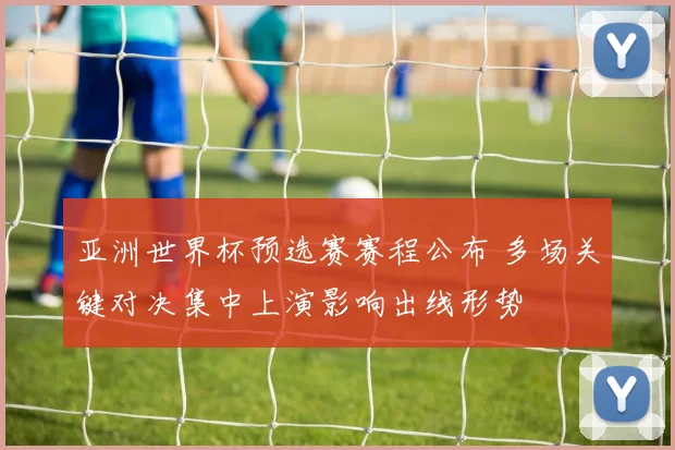 亚洲世界杯预选赛赛程公布 多场关键对决集中上演影响出线形势