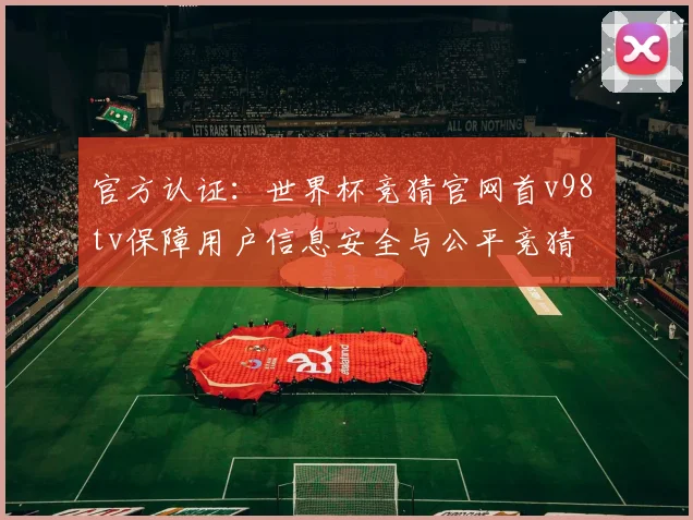 官方认证：世界杯竞猜官网首v98 tv保障用户信息安全与公平竞猜