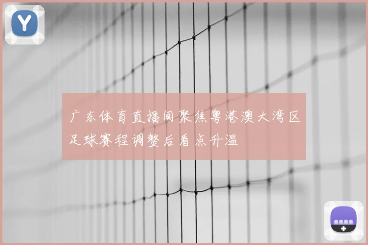 广东体育直播间聚焦粤港澳大湾区足球赛程调整后看点升温
