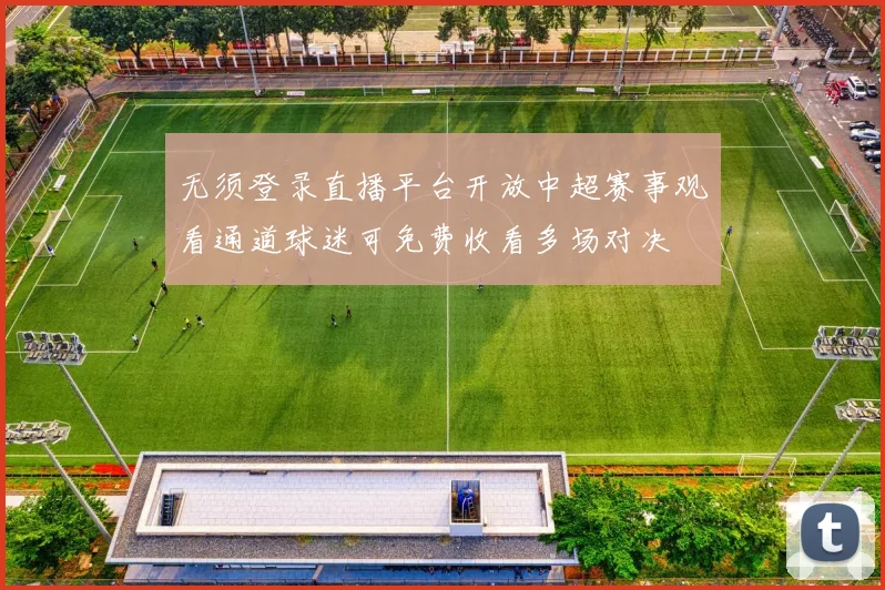 无须登录直播平台开放中超赛事观看通道球迷可免费收看多场对决